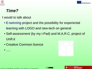Τime?
I would to talk about
● E-twinning project and the possibility for experiental
learning with LOGO and new-tech on general
● Self-assessment (by my i-Pad) and M.A.R.C. project of
Unifi.it
● Creative Common licence
● ….
 