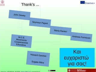 Thank’s ...
John Dewey
Seymour Papert
Maria Ranieri
Andreas FormiconiM.C.E.
Movimento
Cooperazione
Educativa
Howard Gardner
Sugata Mitra
Και
ευχαριστώ
για σας!
 