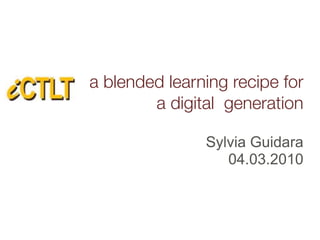 a blended learning recipe for
        a digital generation

               Sylvia Guidara
                  04.03.2010
 