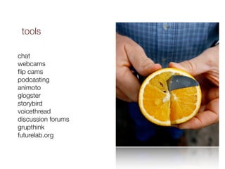 tools

chat
webcams
ﬂip cams
podcasting
animoto
glogster
storybird
voicethread
discussion forums
grupthink
futurelab.org
 