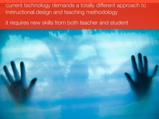 current technology demands a totally different approach to
instructional design and teaching methodology
it requires new skills from both teacher and student
 