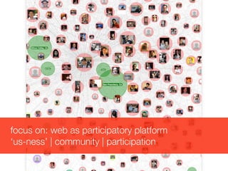 focus on: web as participatory platform
‘us-ness’ | community | participation
 