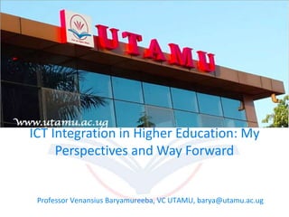 ICT Integration in Higher Education: My
Perspectives and Way Forward
Professor Venansius Baryamureeba, VC UTAMU, barya@utamu.ac.ug
 