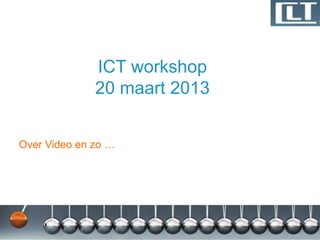 ICT workshop
              20 maart 2013


Over Video en zo …
 