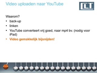 Video uploaden naar YouTube

Waarom?
• back-up
• linken
• YouTube converteert vrij goed, naar mp4 bv. (nodig voor
  iPad)
• Video gemakkelijk bijsnijden!
 