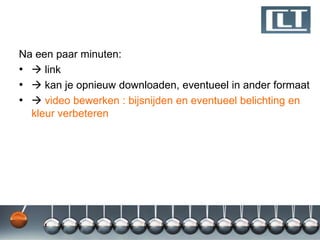 Na een paar minuten:
•  link
•  kan je opnieuw downloaden, eventueel in ander formaat
•  video bewerken : bijsnijden en eventueel belichting en
  kleur verbeteren
 