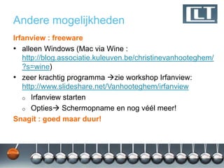 Andere mogelijkheden
Irfanview : freeware
• alleen Windows (Mac via Wine :
   http://blog.associatie.kuleuven.be/christinevanhooteghem/
   ?s=wine)
• zeer krachtig programma zie workshop Irfanview:
   http://www.slideshare.net/Vanhooteghem/irfanview
   o Irfanview starten
   o Opties Schermopname en nog véél meer!
Snagit : goed maar duur!
 