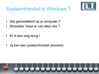 Systeemherstel in Windows 7

• Iets geïnstalleerd op je computer ?
• Sindsdien „loopt er van alles mis‟ ?

• Er is een weg terug !

• Je kan een systeemherstel uitvoeren.
 