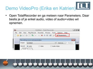 Demo VideoPro (Erika en Katrien)
• Open TotalRecorder en ga meteen naar Parameters. Daar
  beslis je of je enkel audio, video of audio+video wil
  opnemen.
 