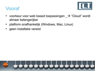 Vooraf
• voorkeur voor web based toepassingen _ “Cloud” wordt
  almaar belangerijker
• platform onafhankelijk (Windows, Mac, Linux)
• geen installatie vereist
 