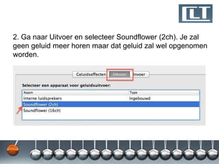 2. Ga naar Uitvoer en selecteer Soundflower (2ch). Je zal
geen geluid meer horen maar dat geluid zal wel opgenomen
worden.
 