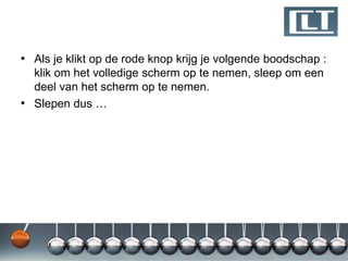 • Als je klikt op de rode knop krijg je volgende boodschap :
  klik om het volledige scherm op te nemen, sleep om een
  deel van het scherm op te nemen.
• Slepen dus …
 
