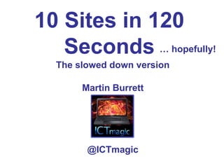 10 Sites in 120
Seconds
The slowed down version
Martin Burrett
@ICTmagic
… hopefully!
 