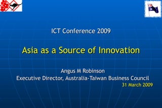 ICT Conference 2009 Asia as a Source of Innovation Angus M Robinson Executive Director, Australia-Taiwan Business Council 31 March 2009 
