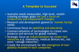 A Template to Succeed <ul><li>Australia needs measurable, high level, wealth creating strategic goals  not just a focus on...