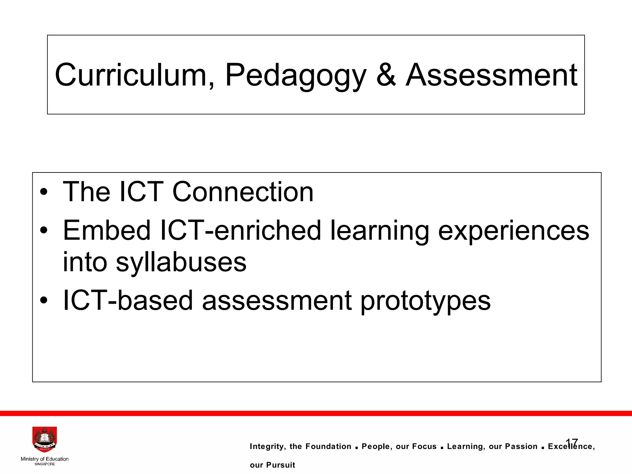 Curriculum, Pedagogy & Assessment The ICT Connection  Embed  ICT -enriched learning experiences into syllabuses ICT-based assessment prototypes 