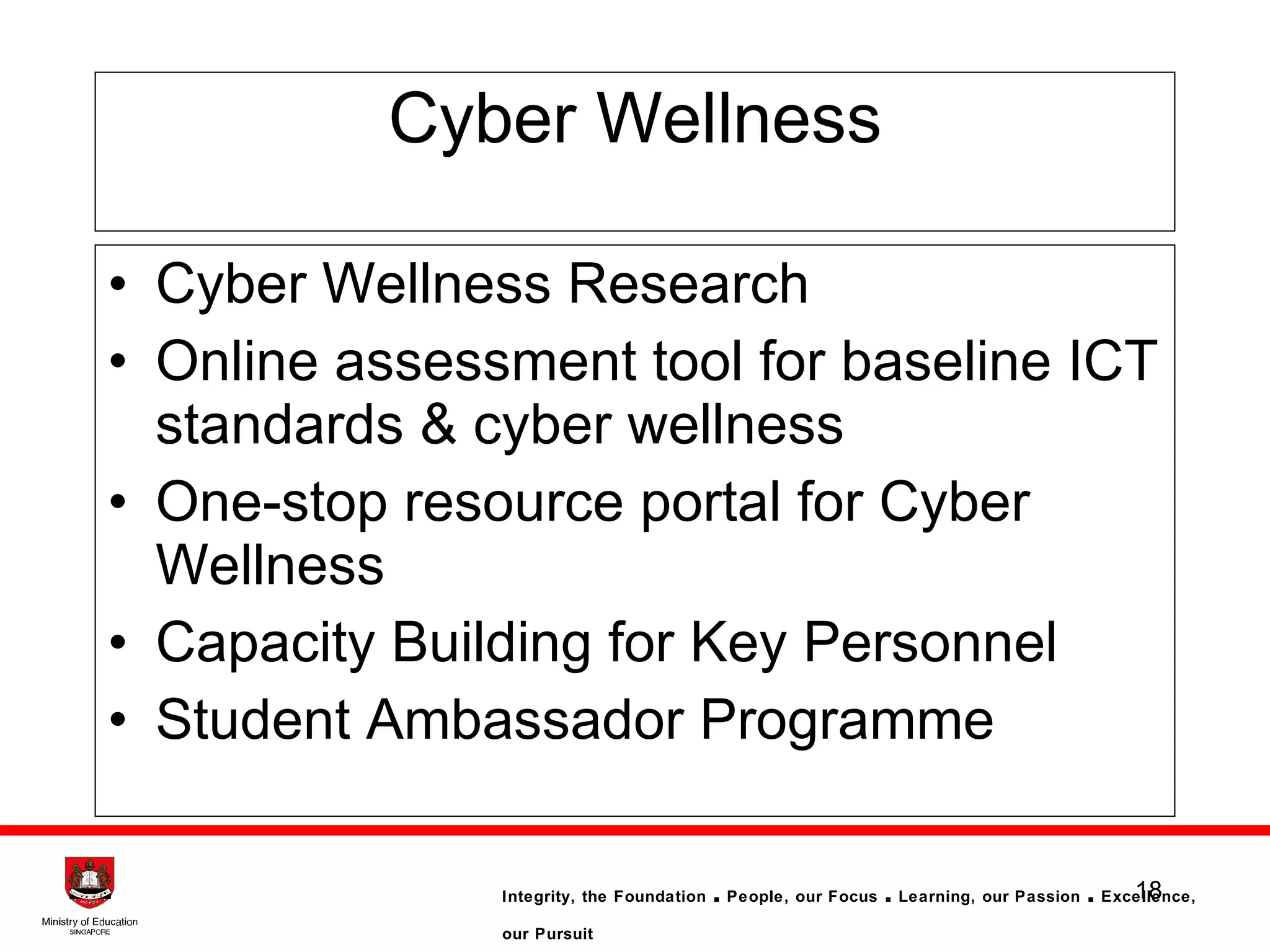 Cyber Wellness Cyber Wellness Research Online assessment tool for baseline ICT standards & cyber wellness One-stop resource portal for Cyber Wellness Capacity Building for Key Personnel Student Ambassador Programme 