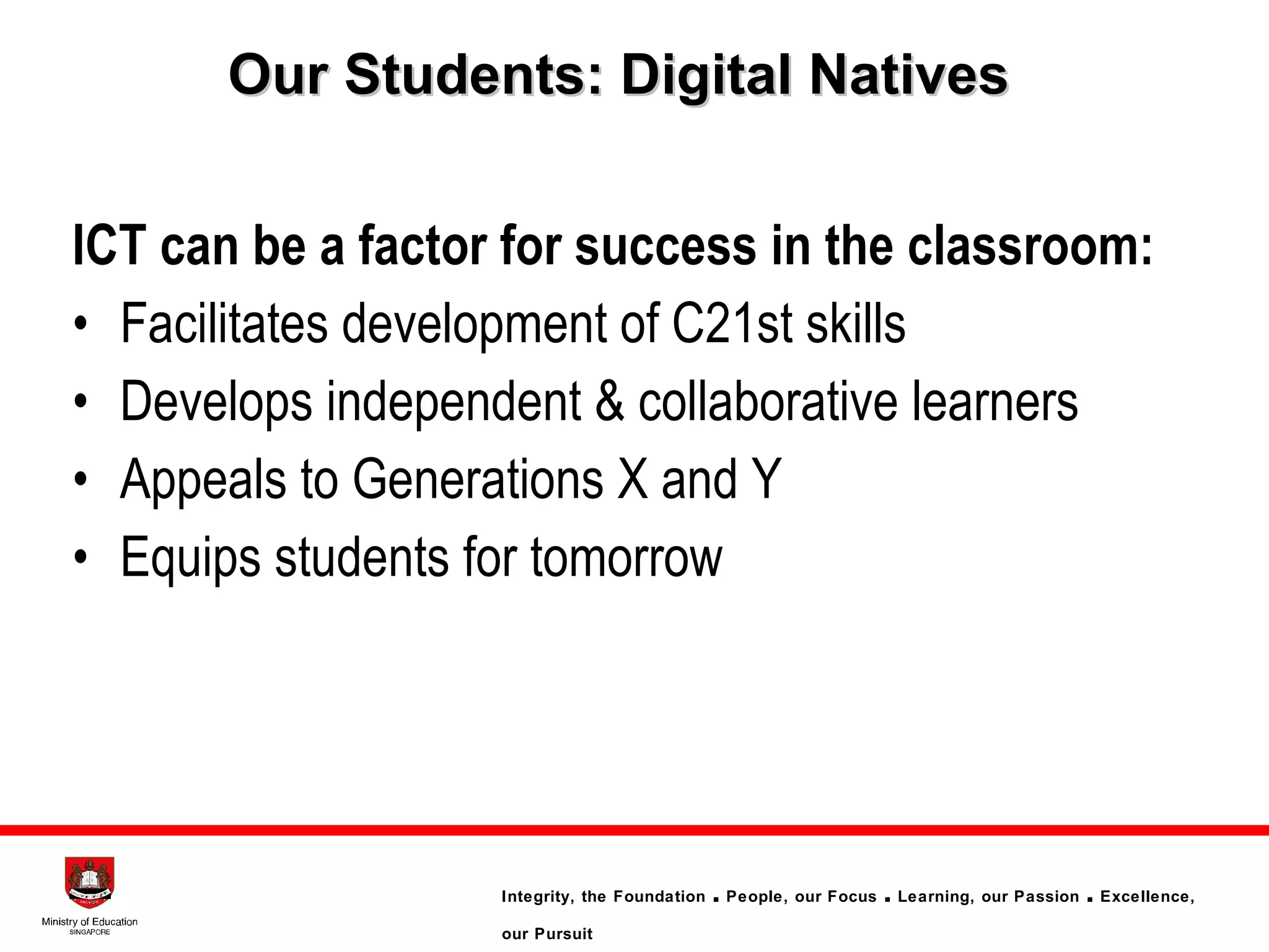ICT can be a factor for success in the classroom: Facilitates development of C21st skills Develops independent & collaborative learners Appeals to Generations X and Y Equips students for tomorrow Our Students: Digital Natives 