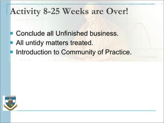Activity 8-25 Weeks are Over! Conclude all Unfinished business. All untidy matters treated.  Introduction to Community of Practice. 