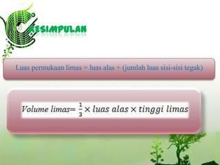 KESIMPULAN

Luas permukaan limas = luas alas + (jumlah luas sisi-sisi tegak)

 