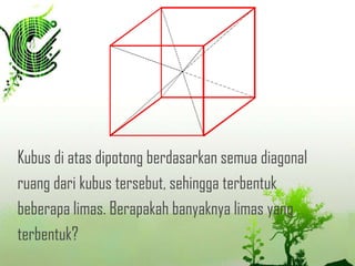Kubus di atas dipotong berdasarkan semua diagonal
ruang dari kubus tersebut, sehingga terbentuk
beberapa limas. Berapakah banyaknya limas yang
terbentuk?

 
