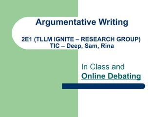 Argumentative Writing 2E1 (TLLM IGNITE – RESEARCH GROUP)  TIC – Deep, Sam, Rina In Class and  Online Debating 