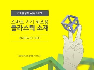 스마트 기기 제조용

플라스틱 소재
KMEPA KT-KPC
ICT 상용화 시리즈 09
동준상.넥스트플랫폼 / v1603
 