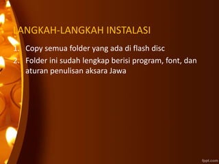 LANGKAH-LANGKAH INSTALASI
1. Copy semua folder yang ada di flash disc
2. Folder ini sudah lengkap berisi program, font, dan
aturan penulisan aksara Jawa
 