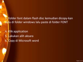 3. Folder font dalam flash disc kemudian dicopy-kan
dulu di folder windows lalu paste di folder FONT
4. Klik application
5. Lakukan alih aksara
6. Copy di Microsoft word
 