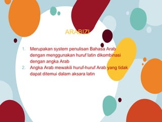 ARABIZI
1. Merupakan system penulisan Bahasa Arab
dengan menggunakan huruf latin dikombinasi
dengan angka Arab
2. Angka Arab mewakili huruf-huruf Arab yang tidak
dapat ditemui dalam aksara latin
 
