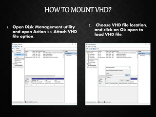HOW TO MOUNT VHD?
1. Open Disk Management utility
and open Action >> Attach VHD
file option.
2. Choose VHD file location,
and click on Ok open to
load VHD file.
 