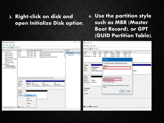 3. Right-click on disk and
open Initialize Disk option.
4. Use the partition style
such as MBR (Master
Boot Record), or GPT
(GUID Partition Table).
 