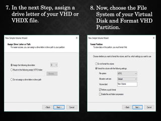 7. In the next Step, assign a
drive letter of your VHD or
VHDX file.
8. Now, choose the File
System of your Virtual
Disk and Format VHD
Partition.
 