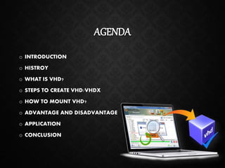 AGENDA
o INTRODUCTION
o HISTROY
o WHAT IS VHD?
o STEPS TO CREATE VHD/VHDX
o HOW TO MOUNT VHD?
o ADVANTAGE AND DISADVANTAGE
o APPLICATION
o CONCLUSION
 