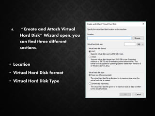 4. “Create and Attach Virtual
Hard Disk” Wizard open, you
can find three different
sections.
• Location
• Virtual Hard Disk format
• Virtual Hard Disk Type
 
