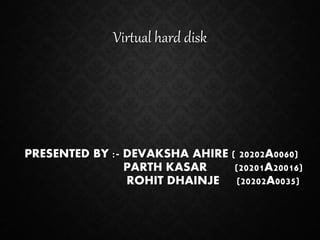 PRESENTED BY :- DEVAKSHA AHIRE ( 20202A0060)
PARTH KASAR (20201A20016)
ROHIT DHAINJE (20202A0035)
Virtual hard disk
 