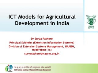 ICT Models for Agricultural
Development in India
Dr Surya Rathore
Principal Scientist (Extension Information Systems)
Division of Extension Systems Management, NAARM,
Hyderabad (TS)
suryarathore@naarm.org.in
 