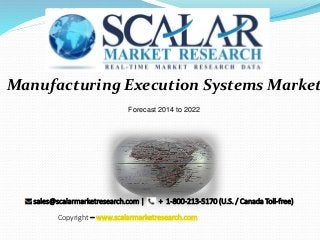 Manufacturing Execution Systems Market
Forecast 2014 to 2022
sales@scalarmarketresearch.com | + 1-800-213-5170 (U.S. / Canada Toll-free)
Copyright – www.scalarmarketresearch.com
 