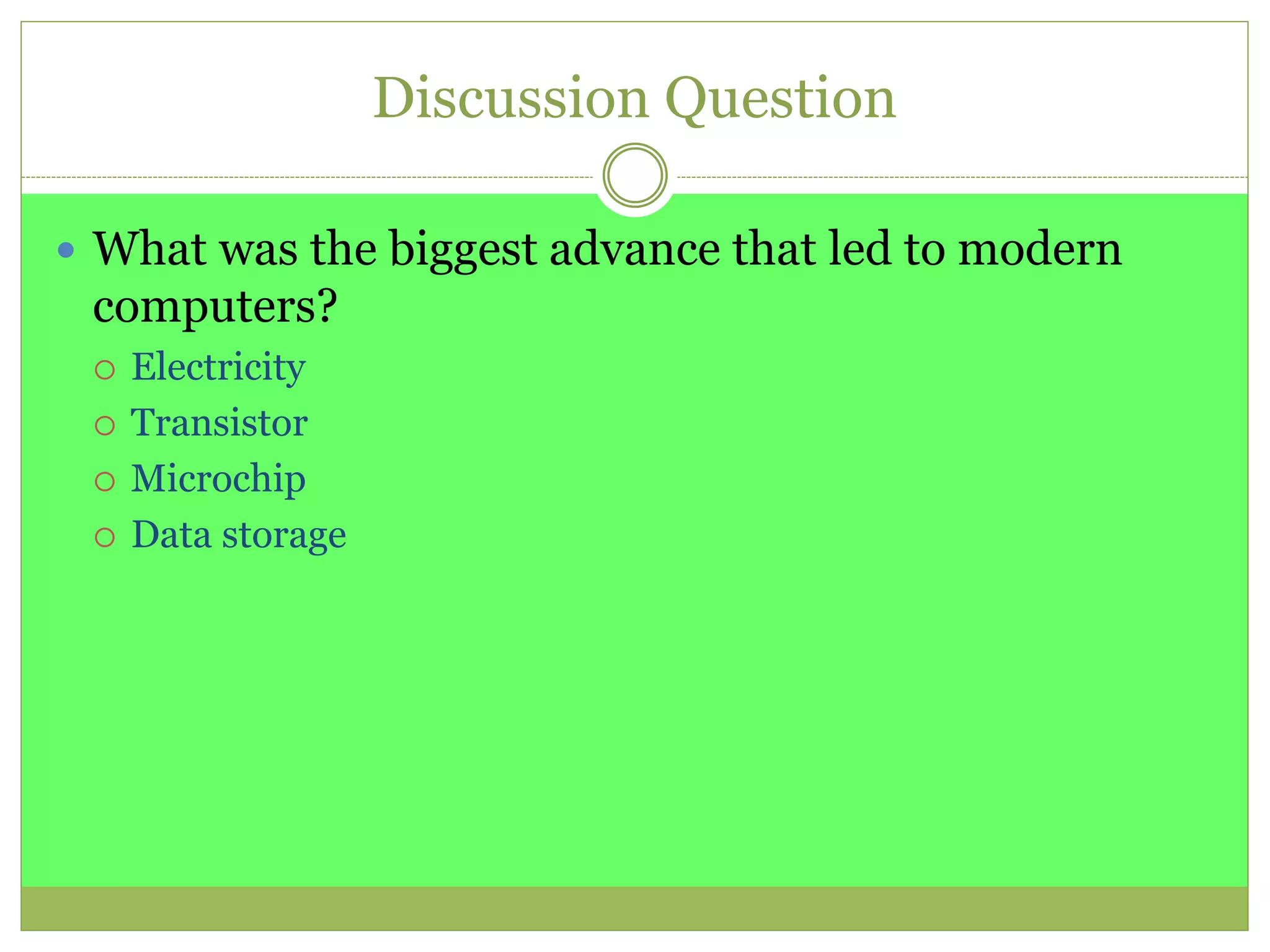 Discussion Question
 What was the biggest advance that led to modern
computers?
 Electricity
 Transistor
 Microchip
 Data storage
 