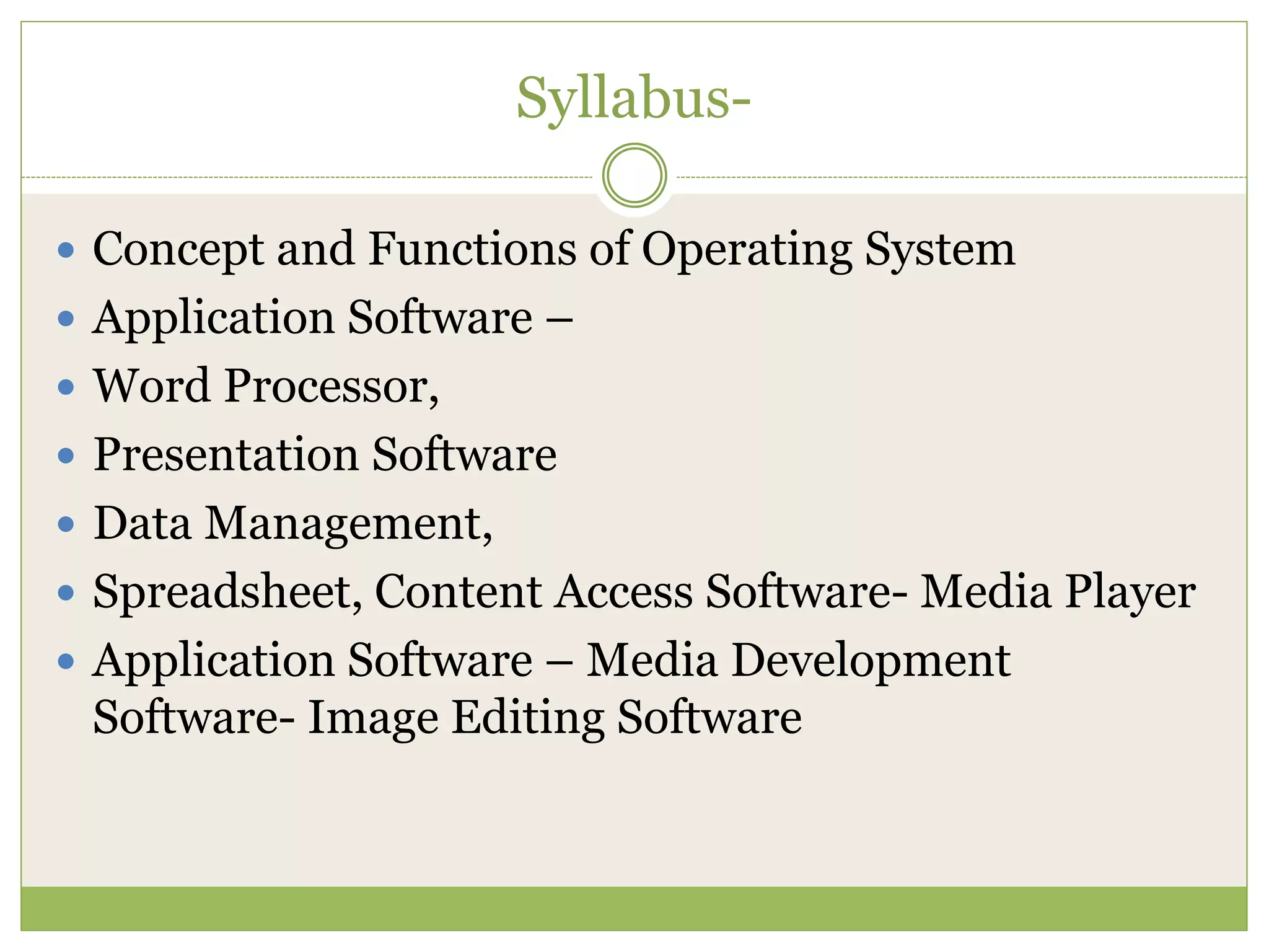 Syllabus-
 Concept and Functions of Operating System
 Application Software –
 Word Processor,
 Presentation Software
 Data Management,
 Spreadsheet, Content Access Software- Media Player
 Application Software – Media Development
Software- Image Editing Software
 