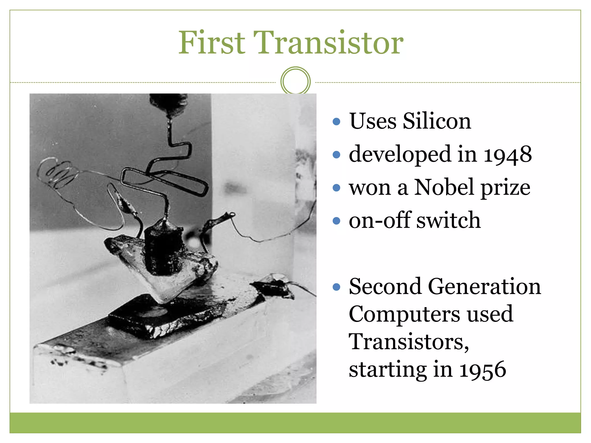 First Transistor
 Uses Silicon
 developed in 1948
 won a Nobel prize
 on-off switch
 Second Generation
Computers used
Transistors,
starting in 1956
 