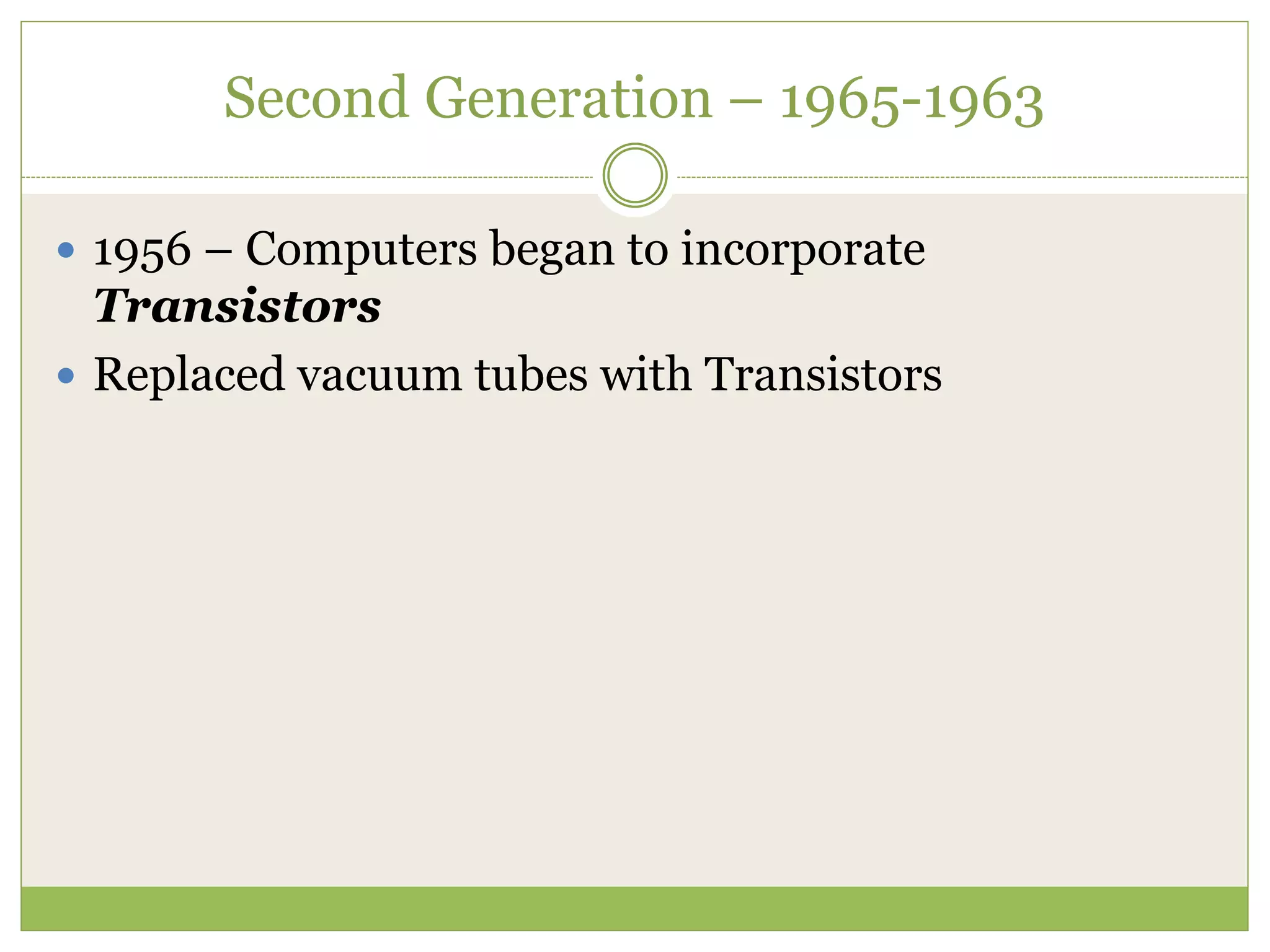 Second Generation – 1965-1963
 1956 – Computers began to incorporate
Transistors
 Replaced vacuum tubes with Transistors
 