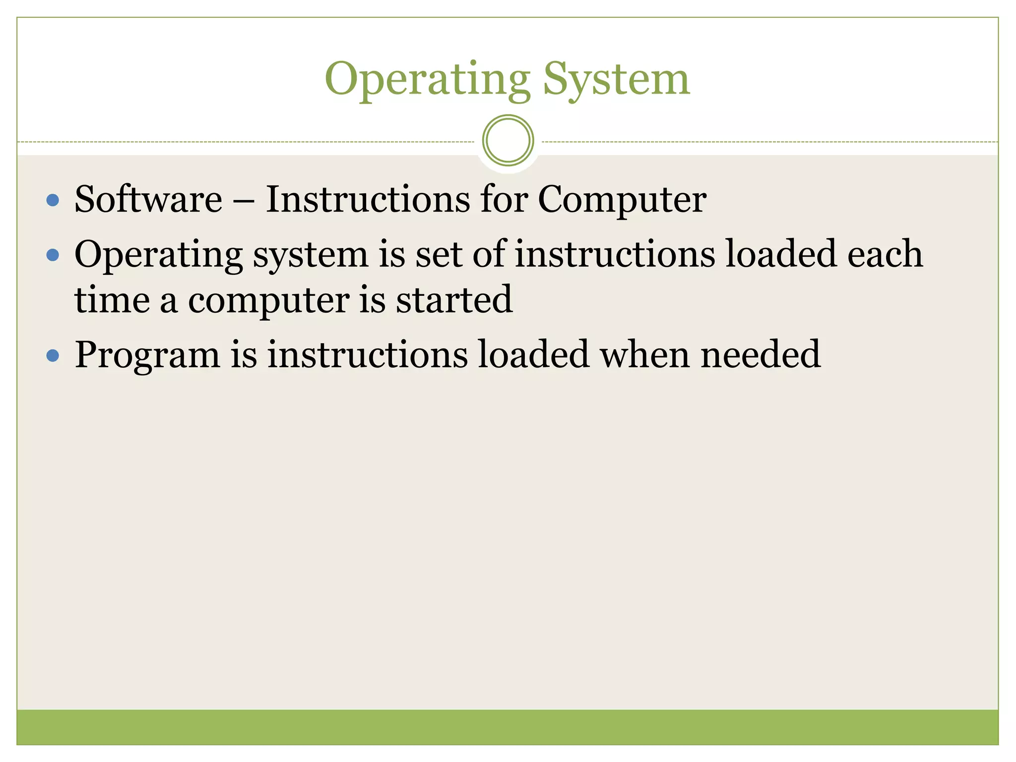 Operating System
 Software – Instructions for Computer
 Operating system is set of instructions loaded each
time a computer is started
 Program is instructions loaded when needed
 
