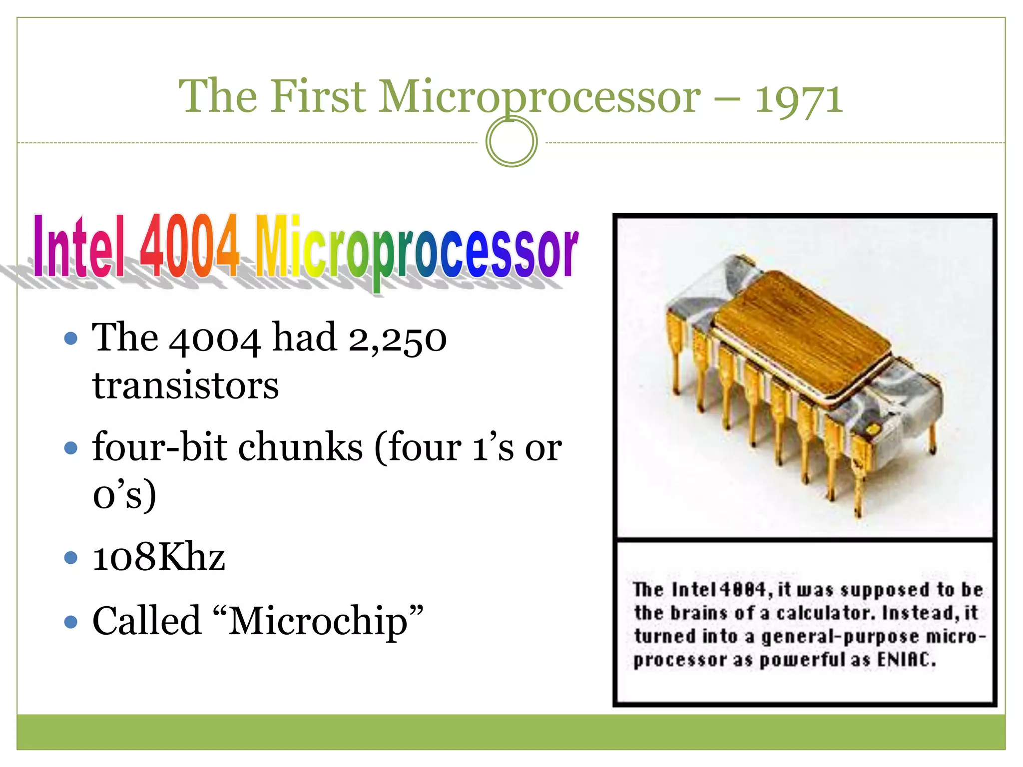 The First Microprocessor – 1971
 The 4004 had 2,250
transistors
 four-bit chunks (four 1’s or
0’s)
 108Khz
 Called “Microchip”
 