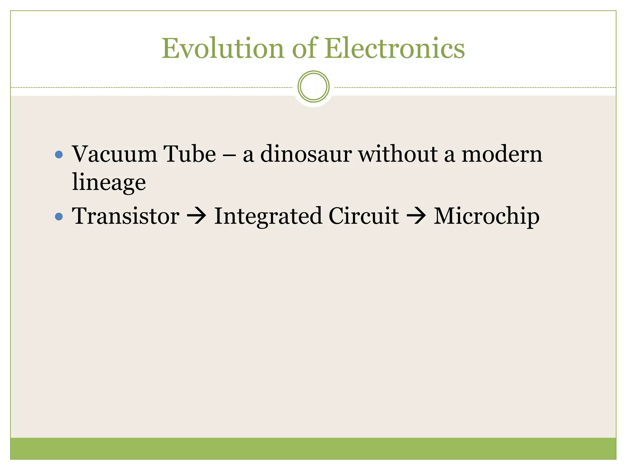 Evolution of Electronics
 Vacuum Tube – a dinosaur without a modern
lineage
 Transistor  Integrated Circuit  Microchip
 