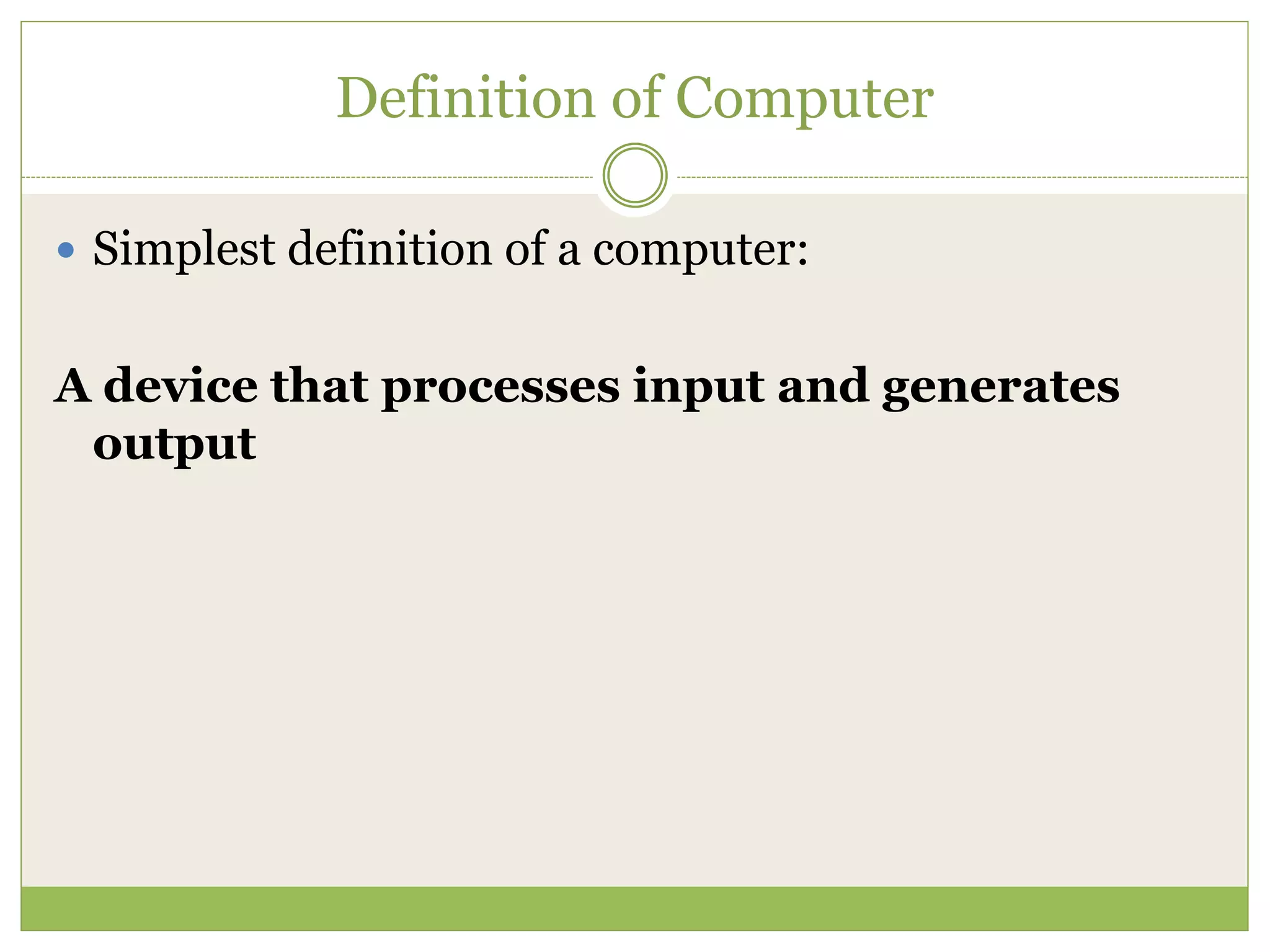 Definition of Computer
 Simplest definition of a computer:
A device that processes input and generates
output
 