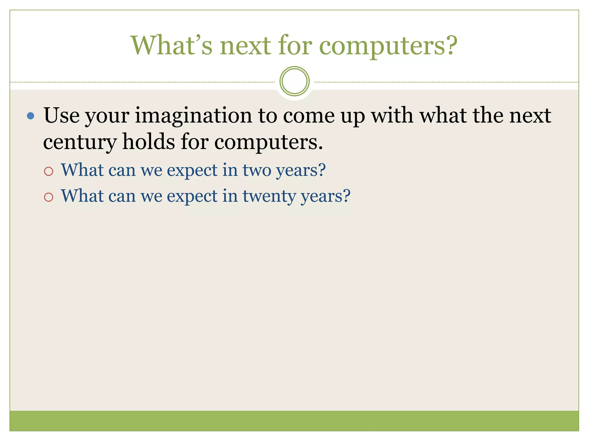 What’s next for computers?
 Use your imagination to come up with what the next
century holds for computers.
 What can we expect in two years?
 What can we expect in twenty years?
 