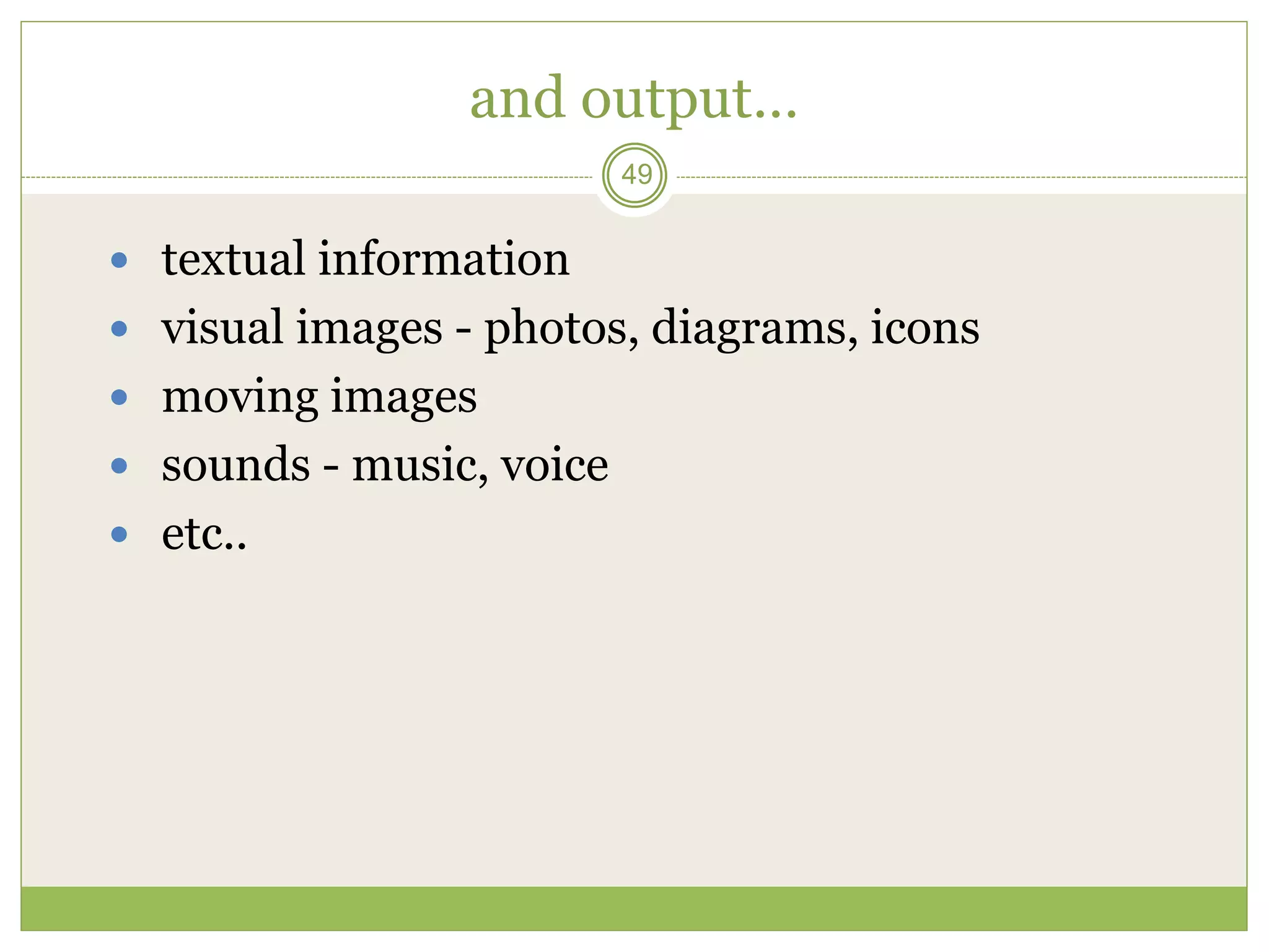 49
and output…
 textual information
 visual images - photos, diagrams, icons
 moving images
 sounds - music, voice
 etc..
 