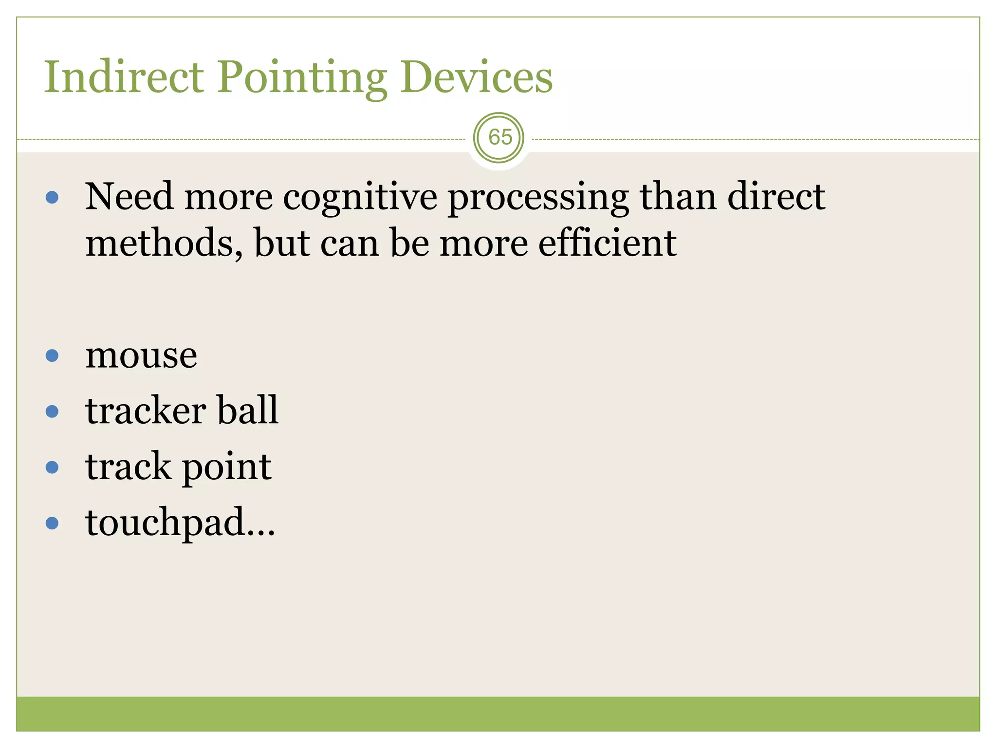 65
Indirect Pointing Devices
 Need more cognitive processing than direct
methods, but can be more efficient
 mouse
 tracker ball
 track point
 touchpad…
 
