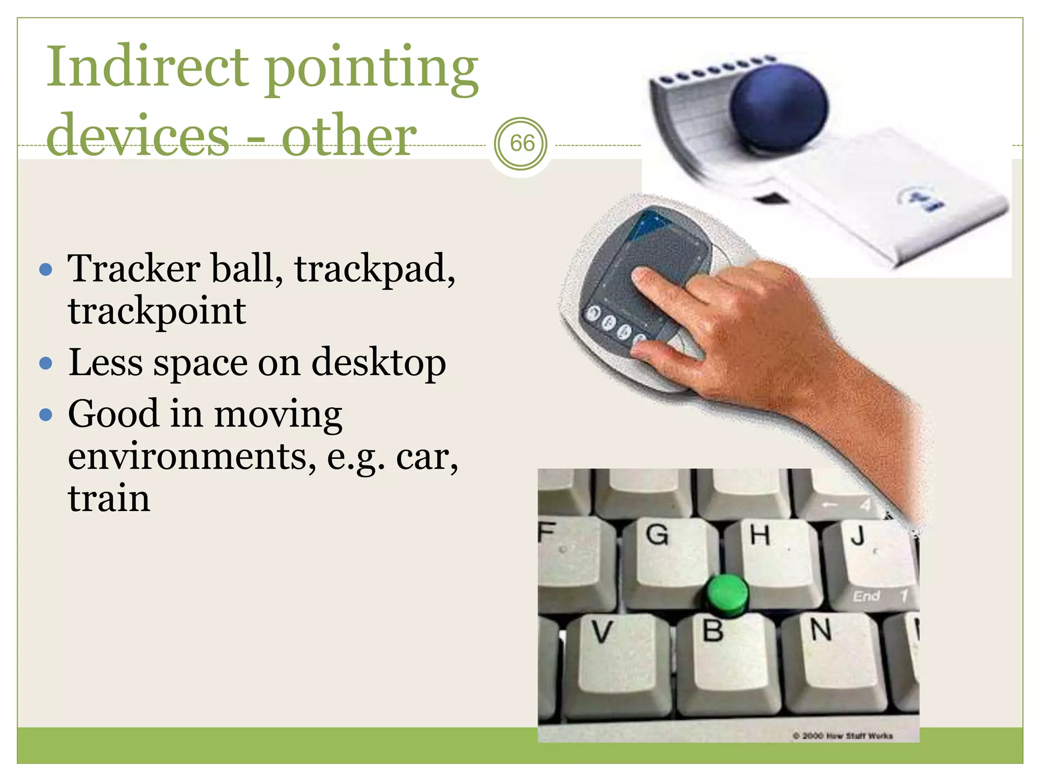 66
Indirect pointing
devices - other
 Tracker ball, trackpad,
trackpoint
 Less space on desktop
 Good in moving
environments, e.g. car,
train
 